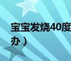 宝宝发烧40度怎么办呀（宝宝发烧40度怎么办）