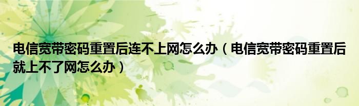 电信宽带密码重置后连不上网怎么办（电信宽带密码重置后就上不了网怎么办）