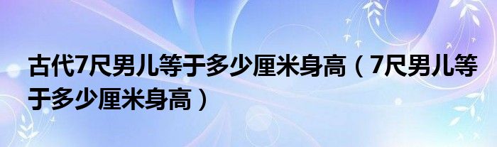 古代7尺男儿等于多少厘米身高（7尺男儿等于多少厘米身高）