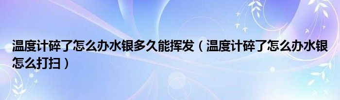 温度计碎了怎么办水银多久能挥发（温度计碎了怎么办水银怎么打扫）