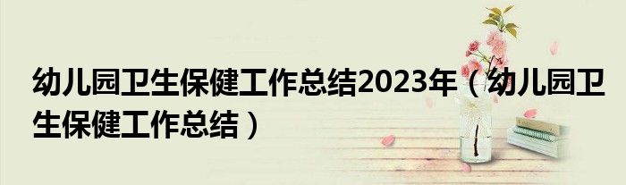 幼儿园卫生保健工作总结2023年（幼儿园卫生保健工作总结）