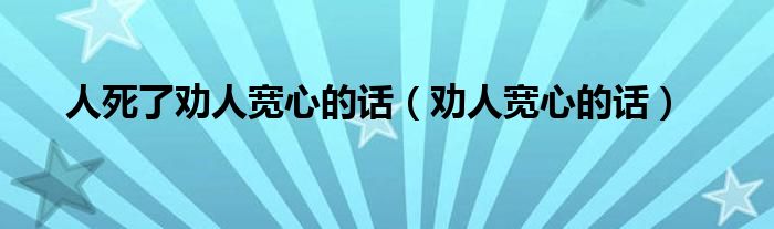 人死了劝人宽心的话（劝人宽心的话）