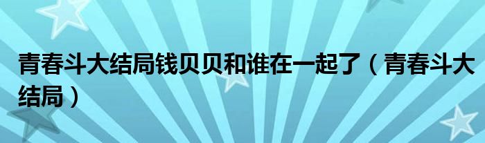 青春斗大结局钱贝贝和谁在一起了（青春斗大结局）