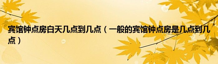 宾馆钟点房白天几点到几点（一般的宾馆钟点房是几点到几点）