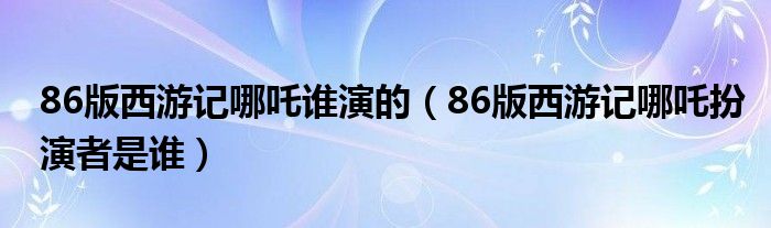 86版西游记哪吒谁演的（86版西游记哪吒扮演者是谁）