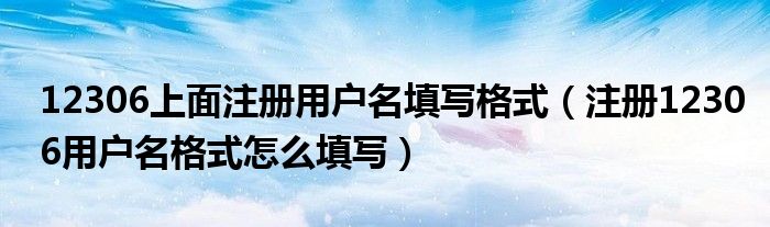 12306上面注册用户名填写格式（注册12306用户名格式怎么填写）