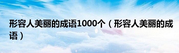 形容人美丽的成语1000个（形容人美丽的成语）