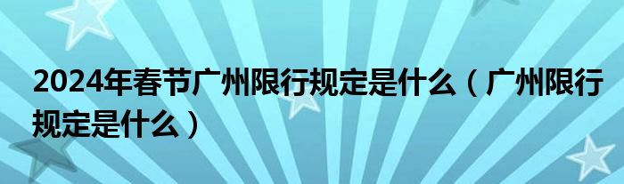 2024年春节广州限行规定是什么（广州限行规定是什么）