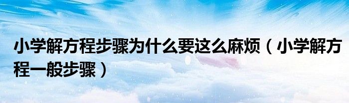 小学解方程步骤为什么要这么麻烦（小学解方程一般步骤）