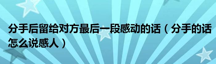 分手后留给对方最后一段感动的话（分手的话怎么说感人）