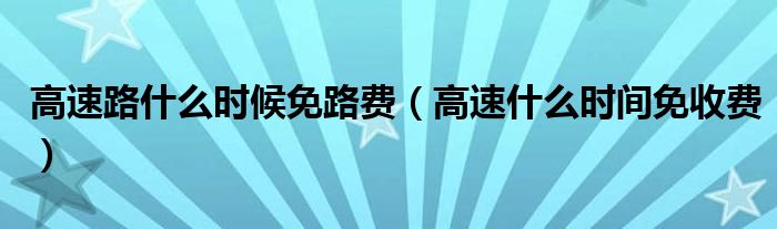 高速路什么时候免路费（高速什么时间免收费）