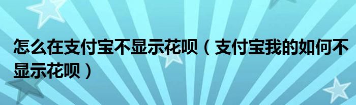 怎么在支付宝不显示花呗（支付宝我的如何不显示花呗）