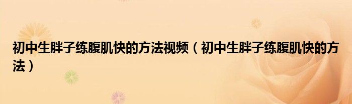 初中生胖子练腹肌快的方法视频（初中生胖子练腹肌快的方法）