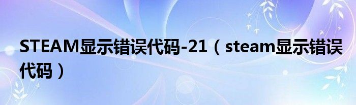 STEAM显示错误代码-21（steam显示错误代码）