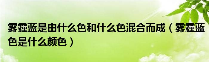 雾霾蓝是由什么色和什么色混合而成（雾霾蓝色是什么颜色）