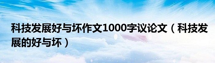 科技发展好与坏作文1000字议论文（科技发展的好与坏）