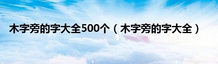 木字旁的字大全500个（木字旁的字大全）