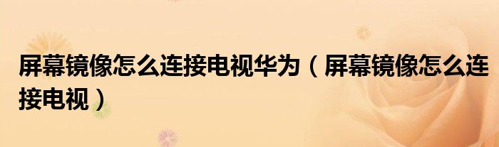 屏幕镜像怎么连接电视华为（屏幕镜像怎么连接电视）