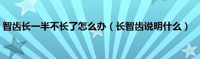 智齿长一半不长了怎么办（长智齿说明什么）