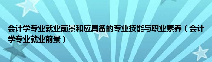 会计学专业就业前景和应具备的专业技能与职业素养（会计学专业就业前景）