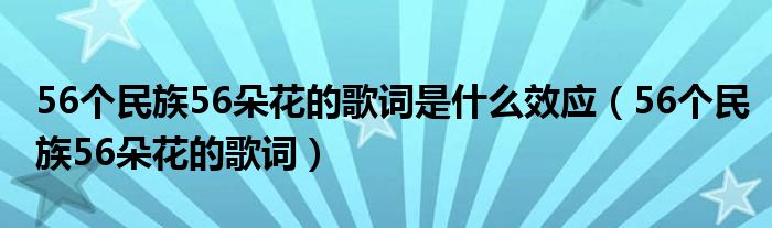 56个民族56朵花的歌词是什么效应（56个民族56朵花的歌词）