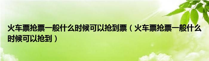 火车票抢票一般什么时候可以抢到票（火车票抢票一般什么时候可以抢到）