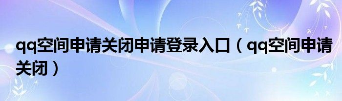 qq空间申请关闭申请登录入口（qq空间申请关闭）