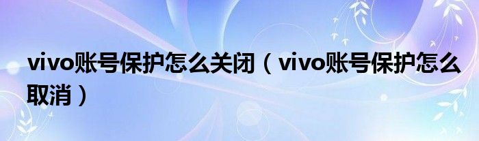 vivo账号保护怎么关闭（vivo账号保护怎么取消）