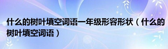 什么的树叶填空词语一年级形容形状（什么的树叶填空词语）