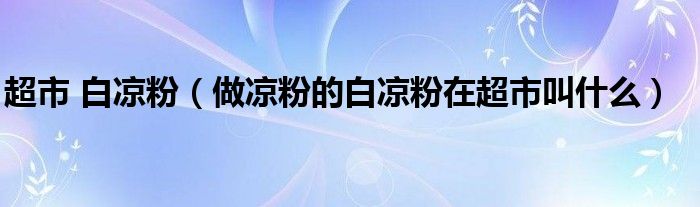 超市 白凉粉（做凉粉的白凉粉在超市叫什么）