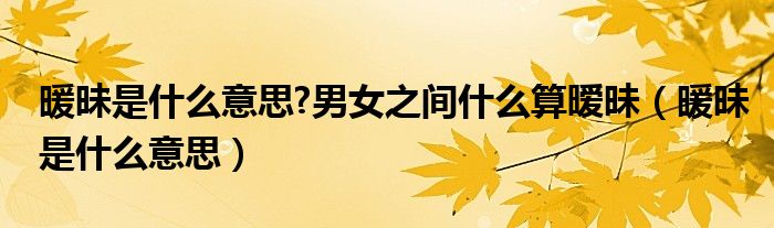 暖昧是什么意思?男女之间什么算暧昧（暖昧是什么意思）