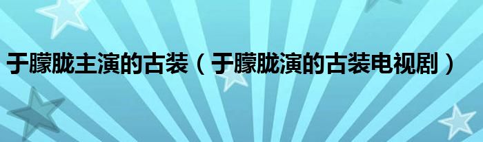 于朦胧主演的古装（于朦胧演的古装电视剧）