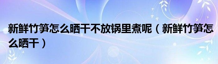 新鲜竹笋怎么晒干不放锅里煮呢（新鲜竹笋怎么晒干）