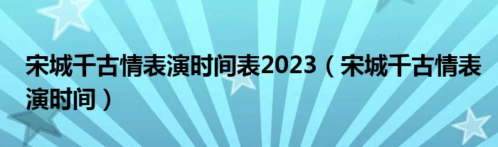 宋城千古情表演时间表2023（宋城千古情表演时间）