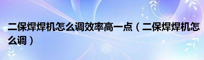 二保焊焊机怎么调效率高一点（二保焊焊机怎么调）