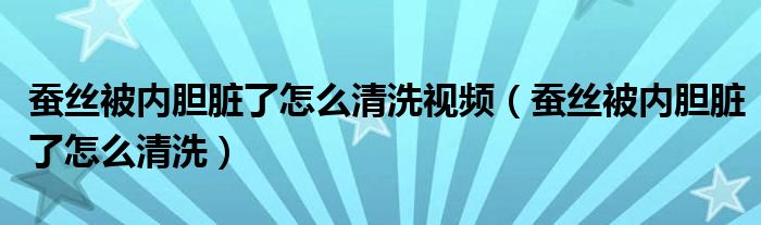 蚕丝被内胆脏了怎么清洗视频（蚕丝被内胆脏了怎么清洗）