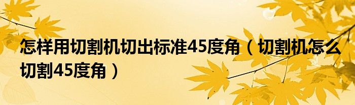 怎样用切割机切出标准45度角（切割机怎么切割45度角）