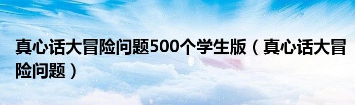 真心话大冒险问题500个学生版（真心话大冒险问题）