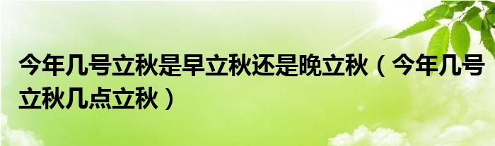 今年几号立秋是早立秋还是晚立秋（今年几号立秋几点立秋）