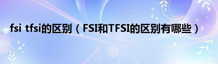 fsi tfsi的区别（FSI和TFSI的区别有哪些）