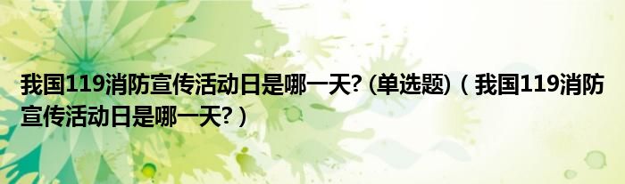 我国119消防宣传活动日是哪一天? (单选题)（我国119消防宣传活动日是哪一天?）