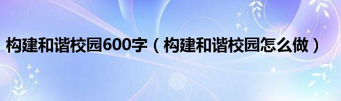 构建和谐校园600字（构建和谐校园怎么做）