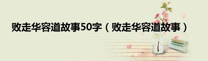 败走华容道故事50字（败走华容道故事）