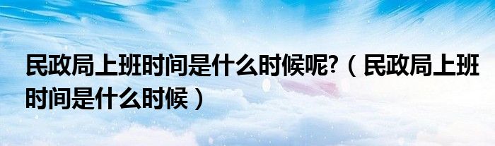 民政局上班时间是什么时候呢?（民政局上班时间是什么时候）