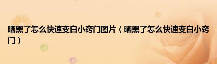 晒黑了怎么快速变白小窍门图片（晒黑了怎么快速变白小窍门）