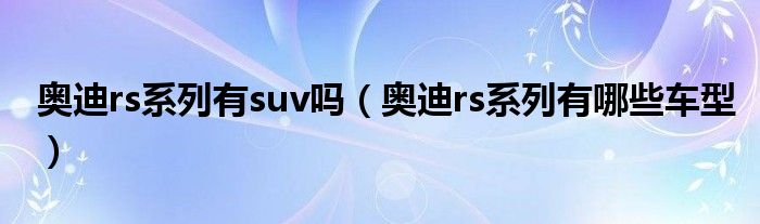 奥迪rs系列有suv吗（奥迪rs系列有哪些车型）