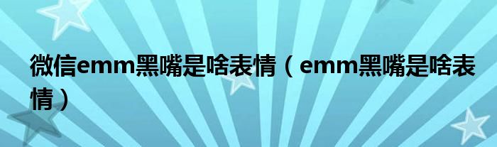 微信emm黑嘴是啥表情（emm黑嘴是啥表情）