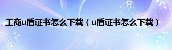 工商u盾证书怎么下载（u盾证书怎么下载）