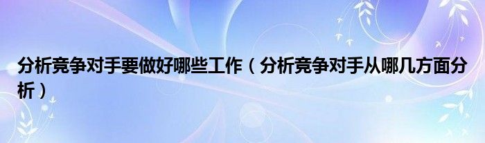 分析竞争对手要做好哪些工作（分析竞争对手从哪几方面分析）