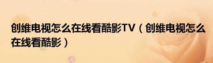 创维电视怎么在线看酷影TV（创维电视怎么在线看酷影）